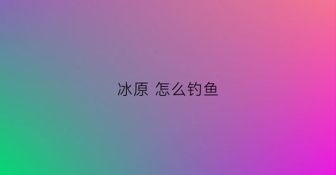 冰原怎么钓鱼(冰原怎么用钩爪)